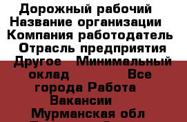 Дорожный рабочий › Название организации ­ Компания-работодатель › Отрасль предприятия ­ Другое › Минимальный оклад ­ 40 000 - Все города Работа » Вакансии   . Мурманская обл.,Полярные Зори г.